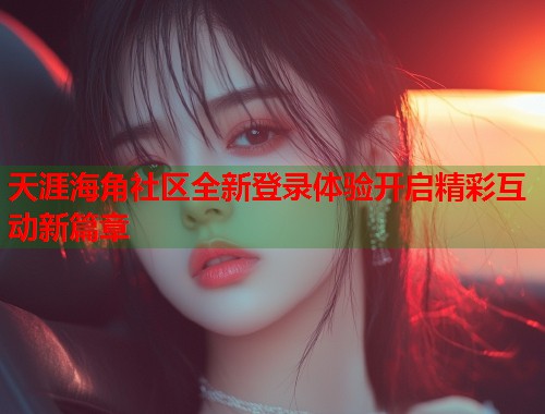 天涯海角社区全新登录体验开启精彩互动新篇章