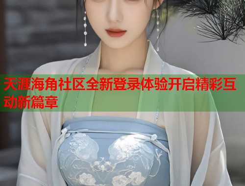 天涯海角社区全新登录体验开启精彩互动新篇章  第2张