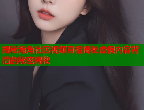 揭秘海角社区视频真相揭秘虚假内容背后的秘密揭秘
