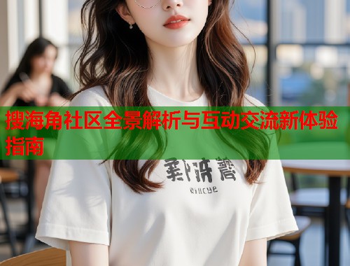 搜海角社区全景解析与互动交流新体验指南