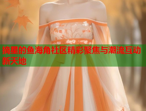摘星的鱼海角社区精彩聚焦与潮流互动新天地