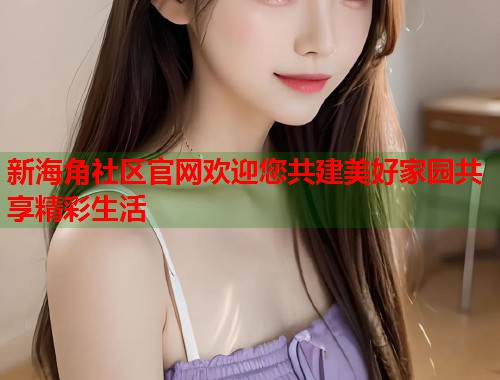 新海角社区官网欢迎您共建美好家园共享精彩生活