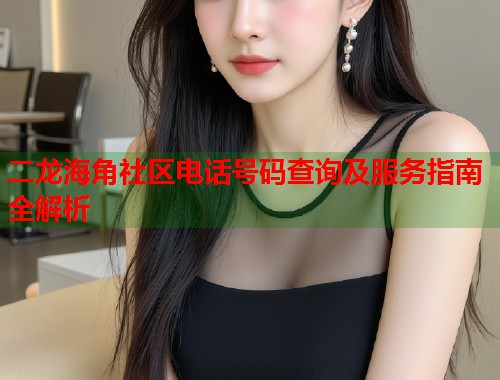 二龙海角社区电话号码查询及服务指南全解析