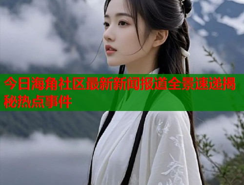 今日海角社区最新新闻报道全景速递揭秘热点事件