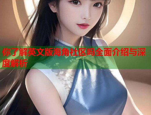 你了解英文版海角社区吗全面介绍与深度解析