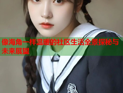 像海角一样温暖的社区生活全景探秘与未来展望