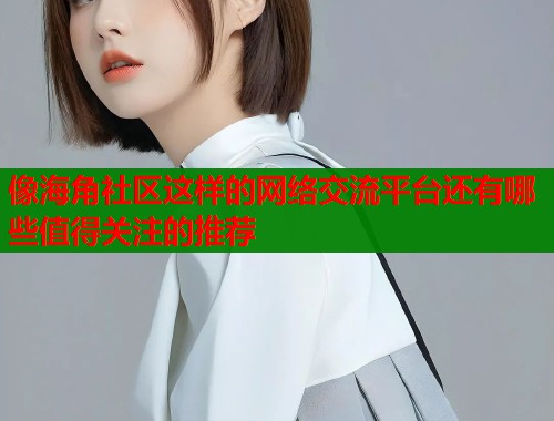 像海角社区这样的网络交流平台还有哪些值得关注的推荐