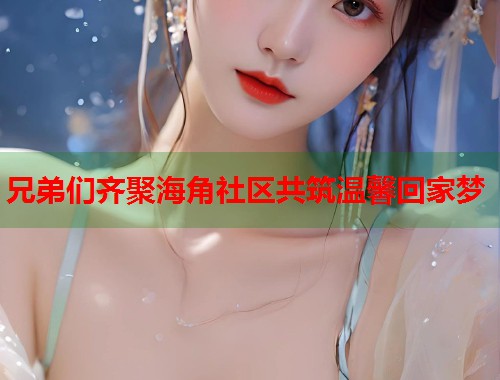 兄弟们齐聚海角社区共筑温馨回家梦