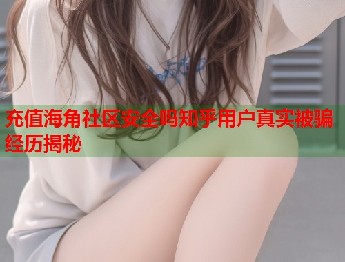 充值海角社区安全吗知乎用户真实被骗经历揭秘