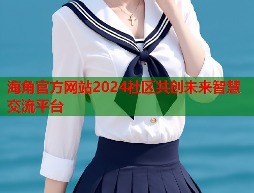 海角官方网站2024社区共创未来智慧交流平台