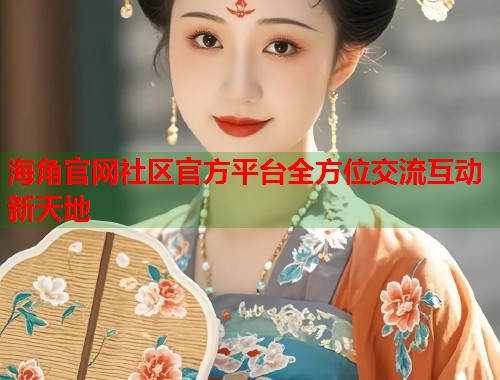 海角官网社区官方平台全方位交流互动新天地