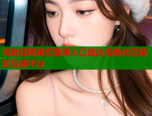 海角官网首页登录入口直达海角社区精彩互动平台