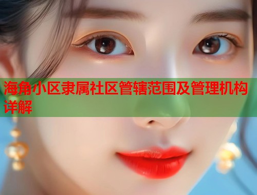 海角小区隶属社区管辖范围及管理机构详解