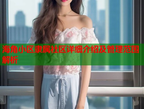 海角小区隶属社区详细介绍及管理范围解析