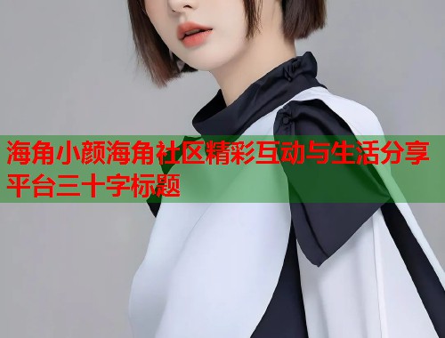 海角小颜海角社区精彩互动与生活分享平台三十字标题