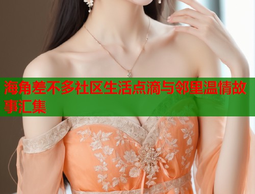 海角差不多社区生活点滴与邻里温情故事汇集  第2张