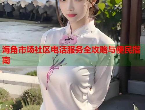 海角市场社区电话服务全攻略与便民指南