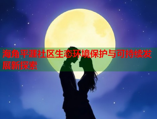 海角平涯社区生态环境保护与可持续发展新探索