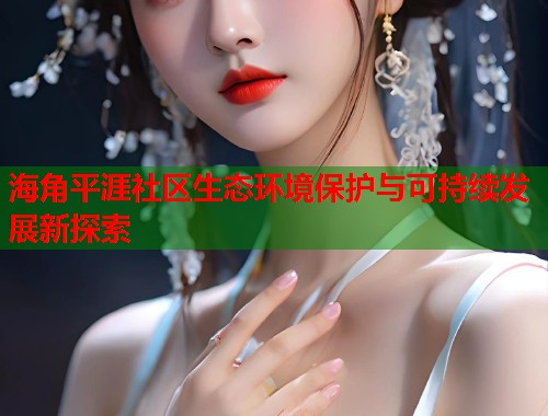 海角平涯社区生态环境保护与可持续发展新探索  第2张
