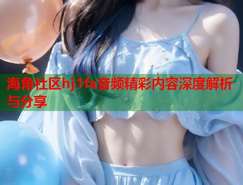 海角社区hj1fa音频精彩内容深度解析与分享
