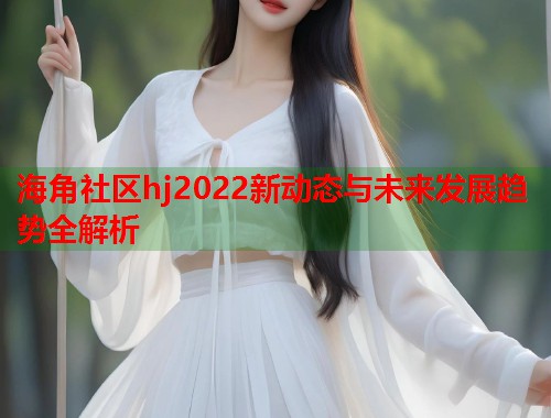 海角社区hj2022新动态与未来发展趋势全解析