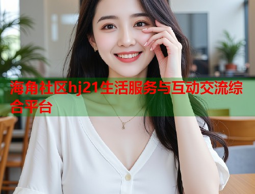 海角社区hj21生活服务与互动交流综合平台