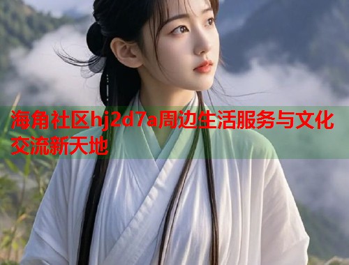 海角社区hj2d7a周边生活服务与文化交流新天地