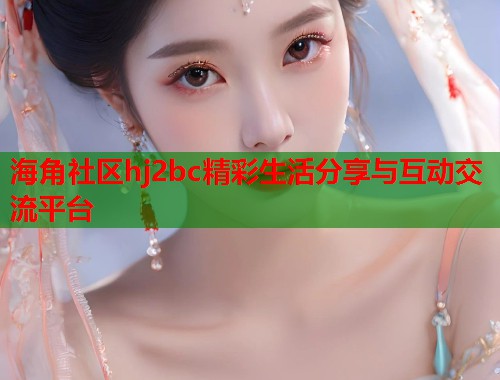 海角社区hj2bc精彩生活分享与互动交流平台