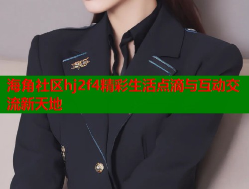 海角社区hj2f4精彩生活点滴与互动交流新天地