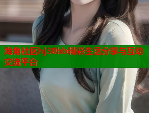 海角社区hj30bb精彩生活分享与互动交流平台