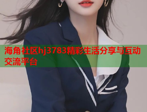 海角社区hj3783精彩生活分享与互动交流平台  第2张