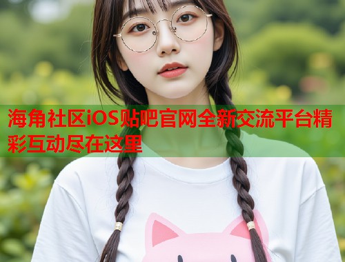 海角社区iOS贴吧官网全新交流平台精彩互动尽在这里