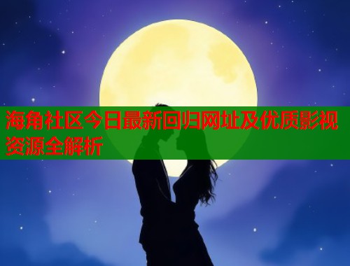 海角社区今日最新回归网址及优质影视资源全解析