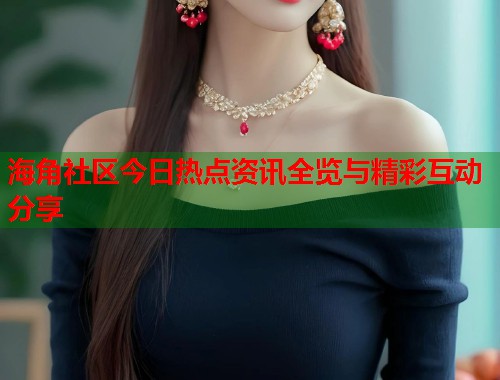 海角社区今日热点资讯全览与精彩互动分享