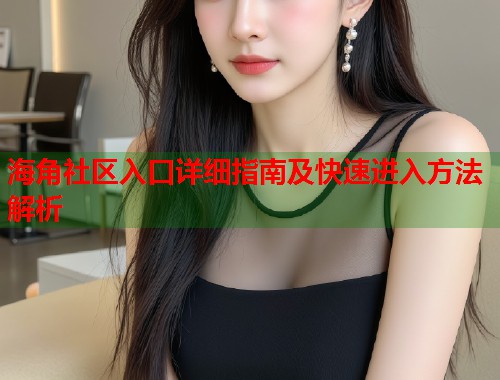海角社区入口详细指南及快速进入方法解析