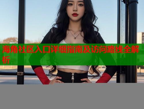 海角社区入口详细指南及访问路线全解析  第2张