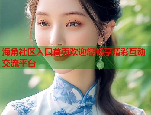 海角社区入口首页欢迎您畅享精彩互动交流平台