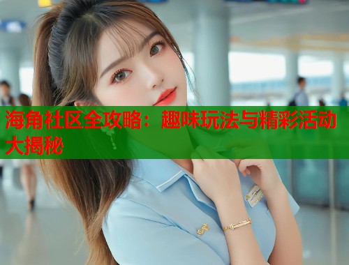 海角社区全攻略：趣味玩法与精彩活动大揭秘
