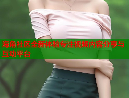 海角社区全新体验专注视频内容分享与互动平台