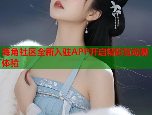海角社区全新入驻APP开启精彩互动新体验  第2张