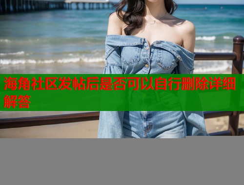 海角社区发帖后是否可以自行删除详细解答