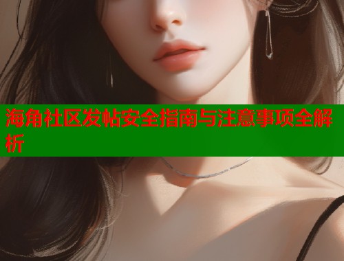 海角社区发帖安全指南与注意事项全解析