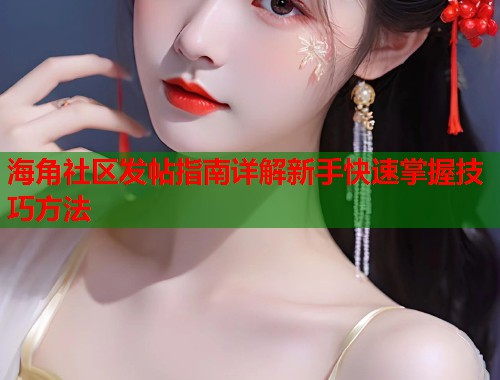 海角社区发帖指南详解新手快速掌握技巧方法