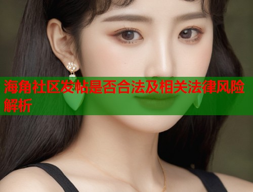 海角社区发帖是否合法及相关法律风险解析