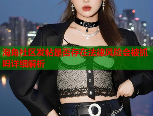 海角社区发帖是否存在法律风险会被抓吗详细解析