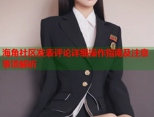 海角社区发表评论详细操作指南及注意事项解析