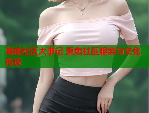 海角社区大事记 聚焦社区服务与文化传承