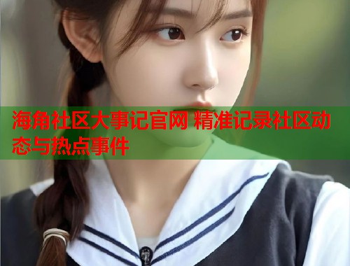 海角社区大事记官网 精准记录社区动态与热点事件