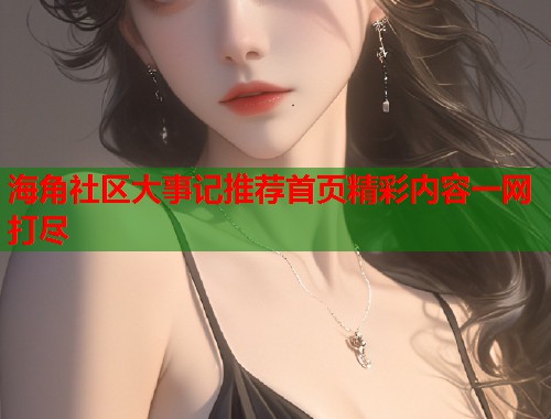 海角社区大事记推荐首页精彩内容一网打尽