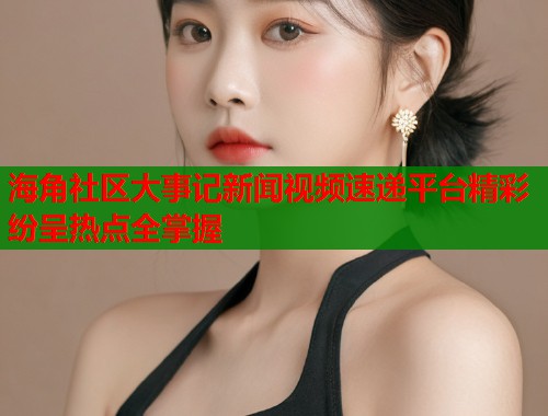 海角社区大事记新闻视频速递平台精彩纷呈热点全掌握